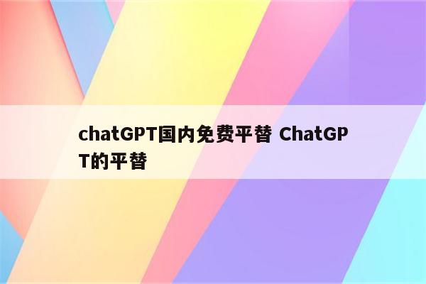 chatGPT国内免费平替 ChatGPT的平替