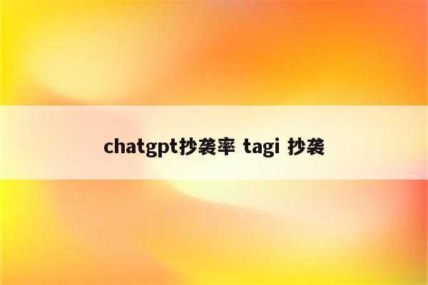 chatgpt抄袭率 tagi 抄袭