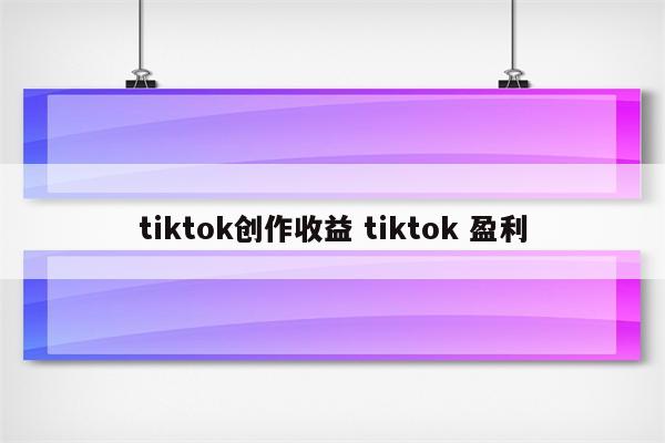 tiktok创作收益 tiktok 盈利