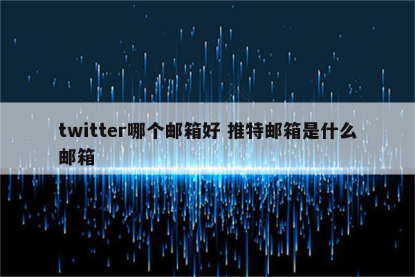 twitter哪个邮箱好 推特邮箱是什么邮箱