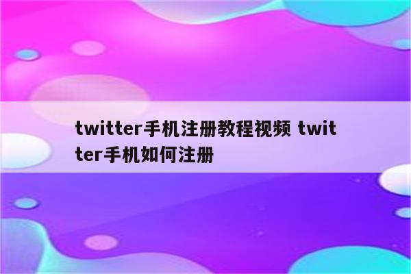 twitter手机注册教程视频 twitter手机如何注册
