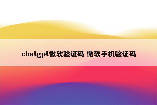 chatgpt微软验证码 微软手机验证码