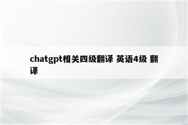 chatgpt相关四级翻译 英语4级 翻译