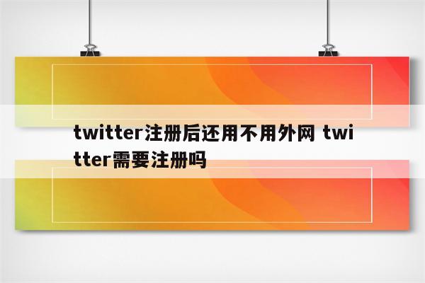 twitter注册后还用不用外网 twitter需要注册吗