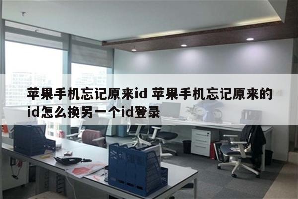 苹果手机忘记原来id 苹果手机忘记原来的id怎么换另一个id登录