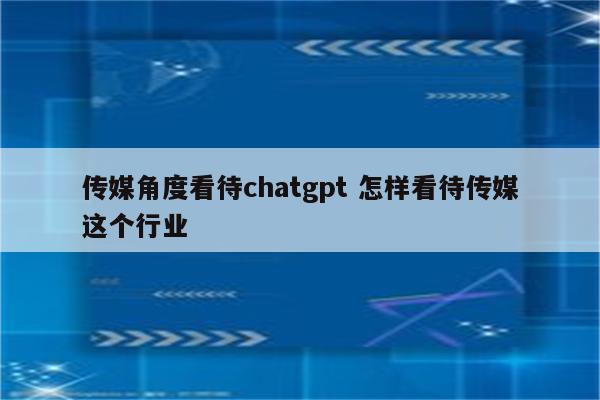 传媒角度看待chatgpt 怎样看待传媒这个行业