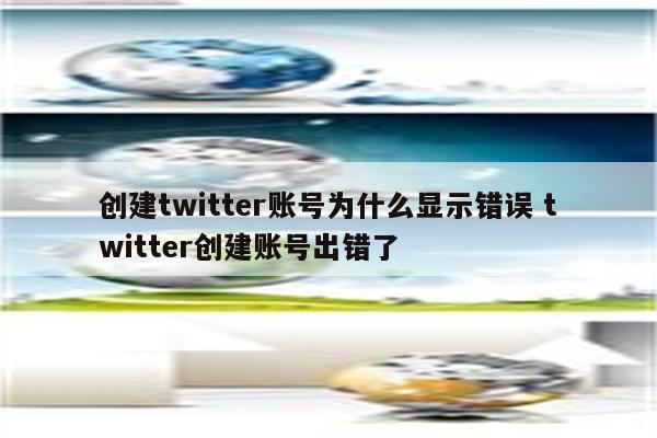 创建twitter账号为什么显示错误 twitter创建账号出错了