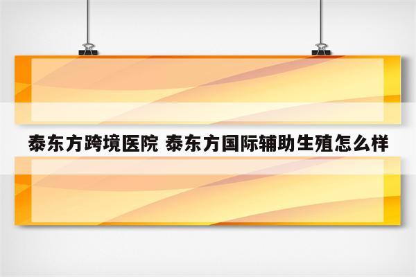 泰东方跨境医院 泰东方国际辅助生殖怎么样