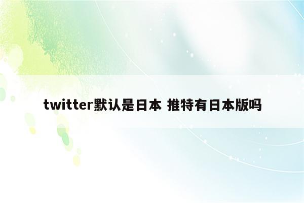 twitter默认是日本 推特有日本版吗
