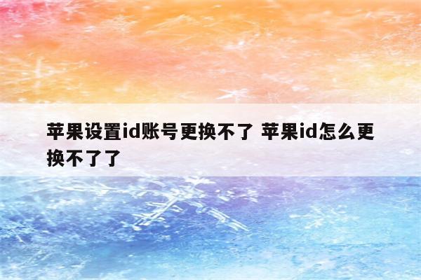 详细阅读:苹果设置id账号更换不了 苹果id怎么更换不了了 苹果设置id账号更换不了 苹果id怎么更换不了了
