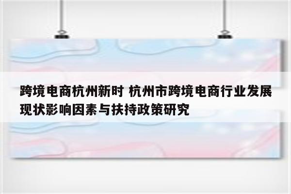 跨境电商杭州新时 杭州市跨境电商行业发展现状影响因素与扶持政策研究