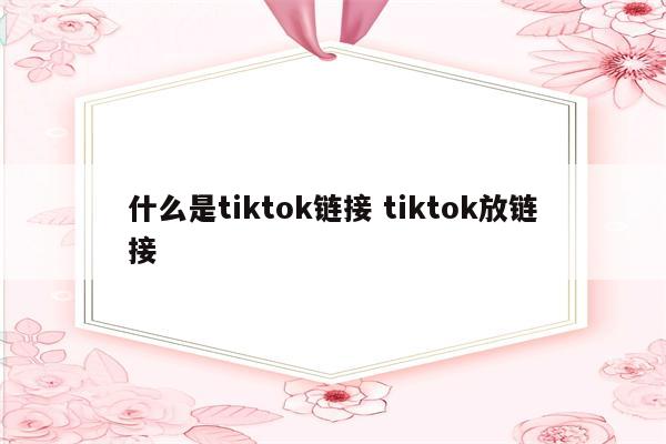 什么是tiktok链接 tiktok放链接