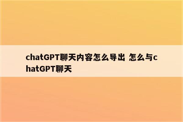 chatGPT聊天内容怎么导出 怎么与chatGPT聊天