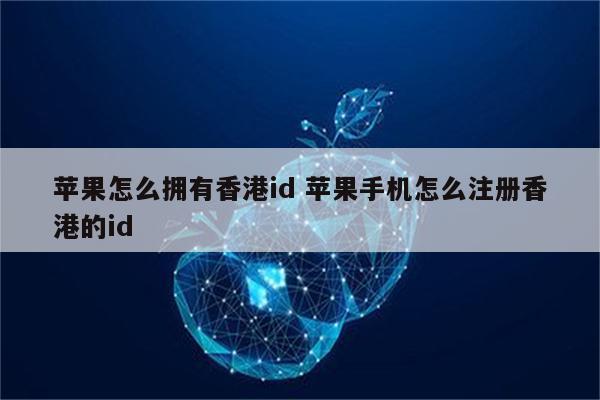 苹果怎么拥有香港id 苹果手机怎么注册香港的id