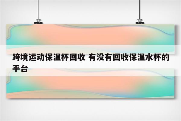 跨境运动保温杯回收 有没有回收保温水杯的平台