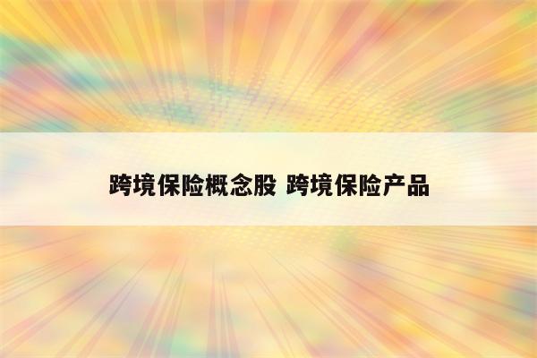 跨境保险概念股 跨境保险产品