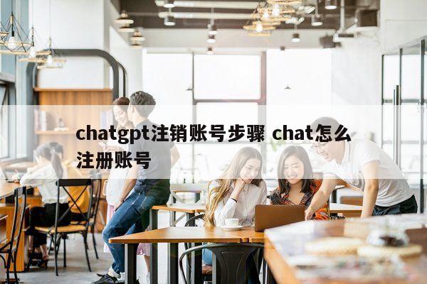 chatgpt注销账号步骤 chat怎么注册账号