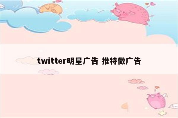 twitter明星广告 推特做广告