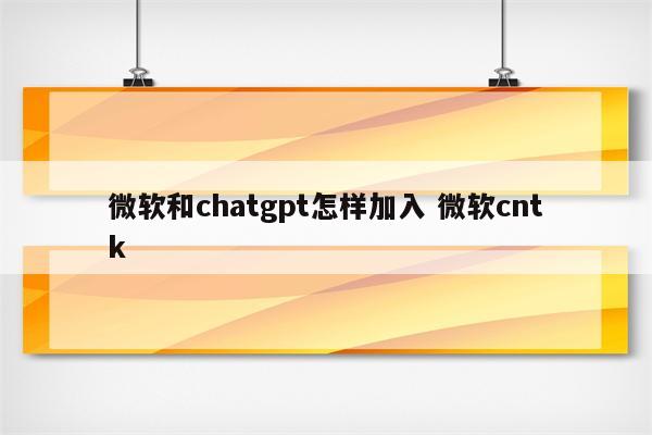 微软和chatgpt怎样加入 微软cntk