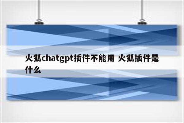火狐chatgpt插件不能用 火狐插件是什么