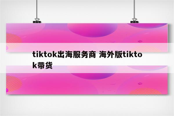 tiktok出海服务商 海外版tiktok带货