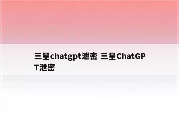 三星chatgpt泄密 三星ChatGPT泄密