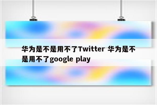华为是不是用不了Twitter 华为是不是用不了google play