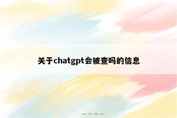 关于chatgpt会被查吗的信息