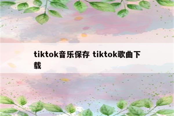 tiktok音乐保存 tiktok歌曲下载