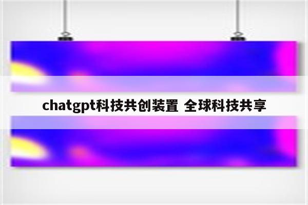 chatgpt科技共创装置 全球科技共享