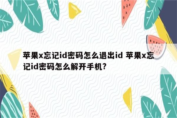 苹果x忘记id密码怎么退出id 苹果x忘记id密码怎么解开手机?