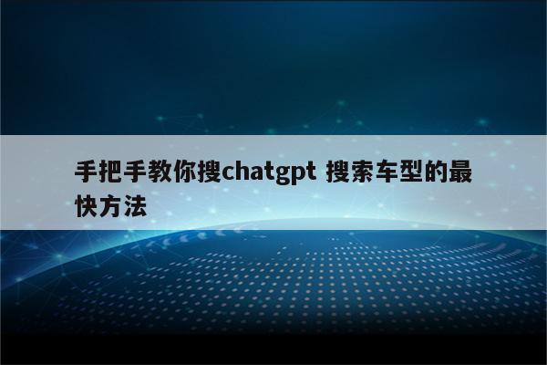详细阅读:手把手教你搜chatgpt 搜索车型的最快方法 手把手教你搜chatgpt 搜索车型的最快方法