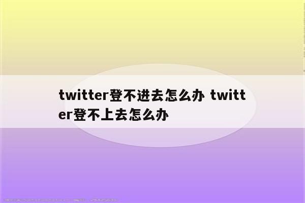 twitter登不进去怎么办 twitter登不上去怎么办