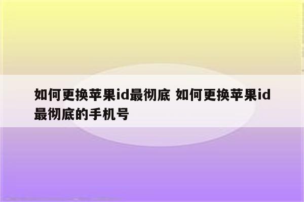 如何更换苹果id最彻底 如何更换苹果id最彻底的手机号