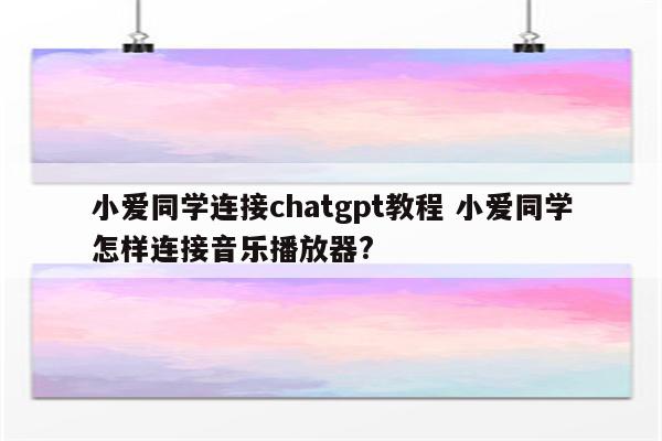 小爱同学连接chatgpt教程 小爱同学怎样连接音乐播放器?