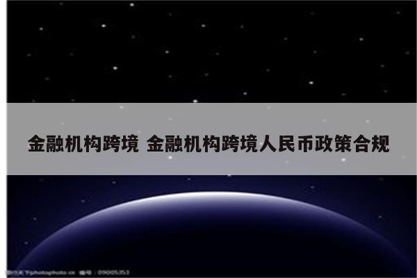 金融机构跨境 金融机构跨境人民币政策合规