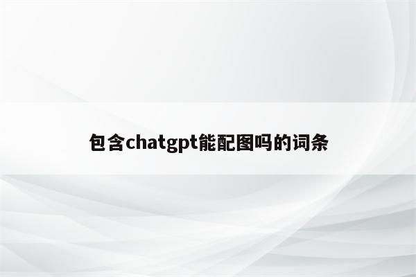 包含chatgpt能配图吗的词条