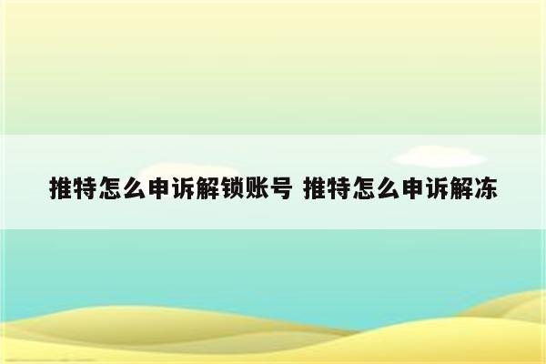 推特怎么申诉解锁账号 推特怎么申诉解冻