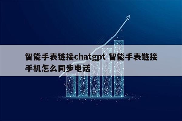 智能手表链接chatgpt 智能手表链接手机怎么同步电话