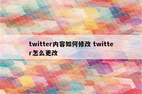 twitter内容如何修改 twitter怎么更改