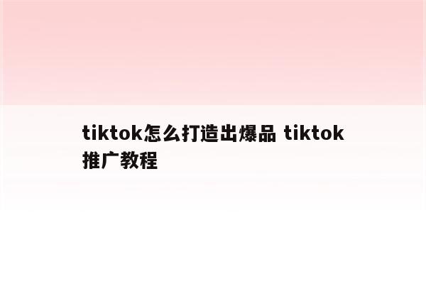 tiktok怎么打造出爆品 tiktok推广教程
