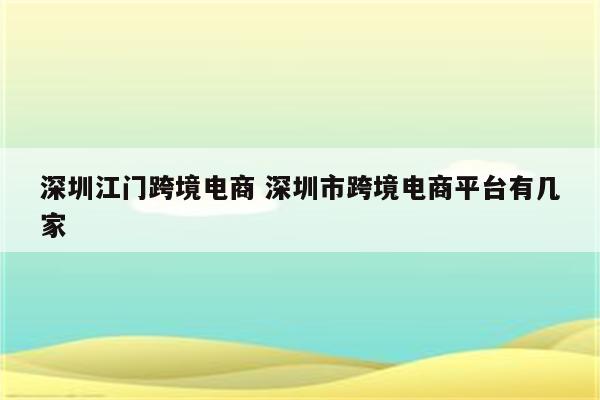 深圳江门跨境电商 深圳市跨境电商平台有几家