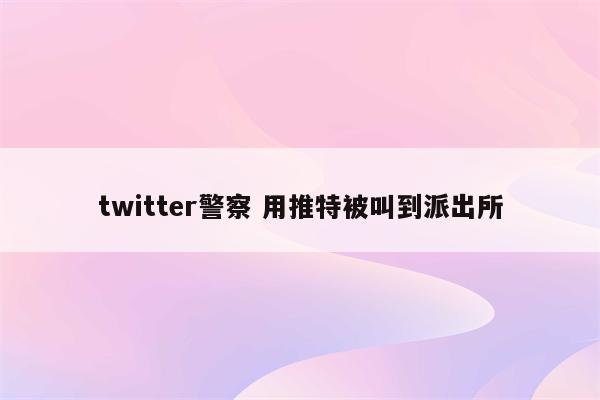 twitter警察 用推特被叫到派出所