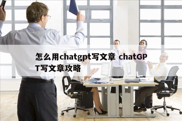 怎么用chatgpt写文章 chatGPT写文章攻略