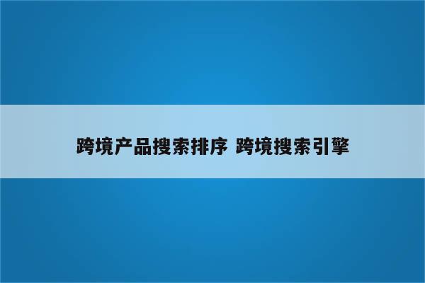跨境产品搜索排序 跨境搜索引擎
