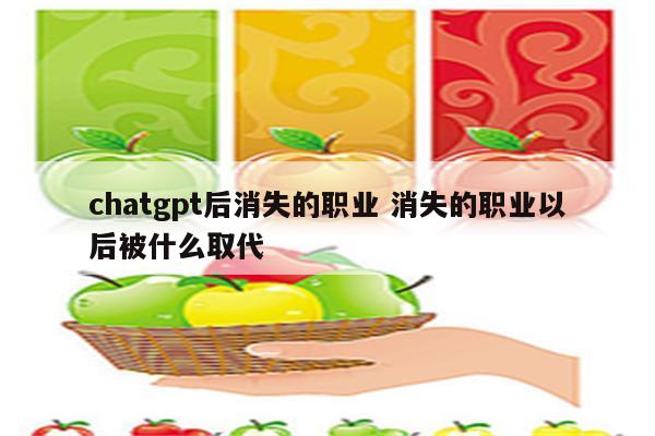 chatgpt后消失的职业 消失的职业以后被什么取代