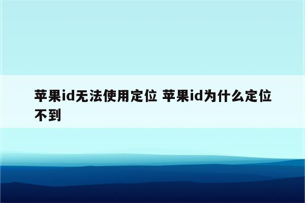 苹果id无法使用定位 苹果id为什么定位不到