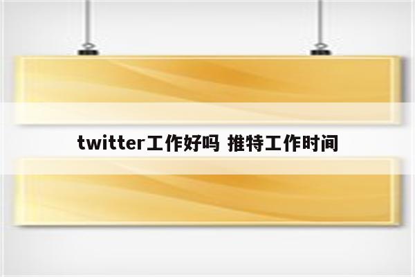 twitter工作好吗 推特工作时间