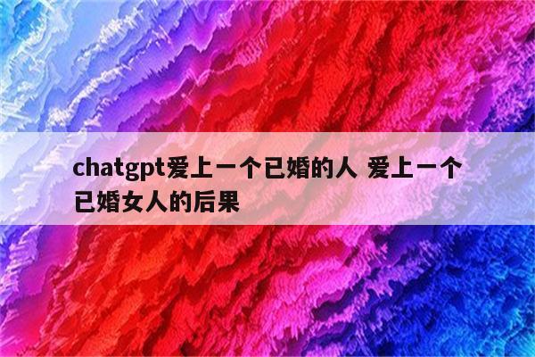 chatgpt爱上一个已婚的人 爱上一个已婚女人的后果