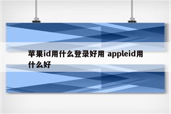 苹果id用什么登录好用 appleid用什么好